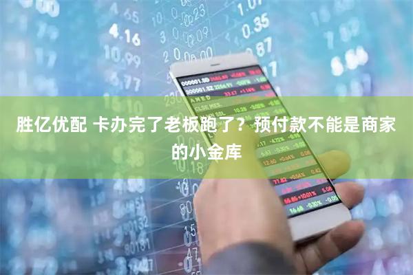 胜亿优配 卡办完了老板跑了？预付款不能是商家的小金库