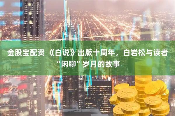 金股宝配资 《白说》出版十周年，白岩松与读者“闲聊”岁月的故事