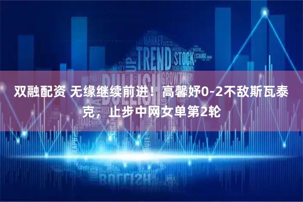 双融配资 无缘继续前进！高馨妤0-2不敌斯瓦泰克，止步中网女单第2轮