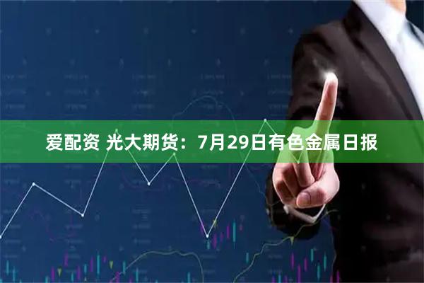 爱配资 光大期货：7月29日有色金属日报