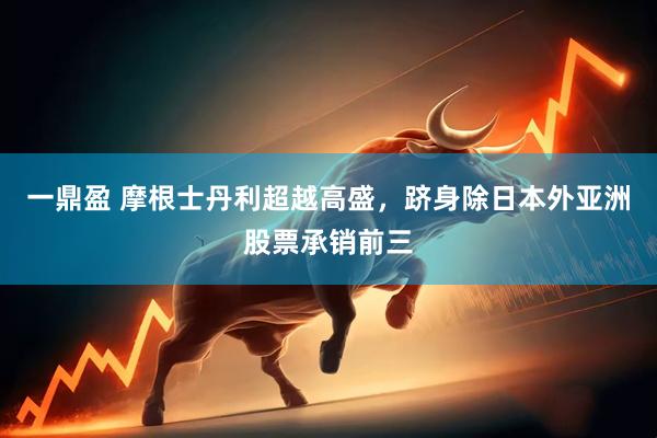 一鼎盈 摩根士丹利超越高盛，跻身除日本外亚洲股票承销前三