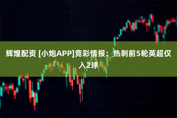辉煌配资 [小炮APP]竞彩情报：热刺前5轮英超仅入2球