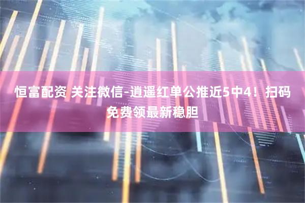 恒富配资 关注微信-逍遥红单公推近5中4！扫码免费领最新稳胆